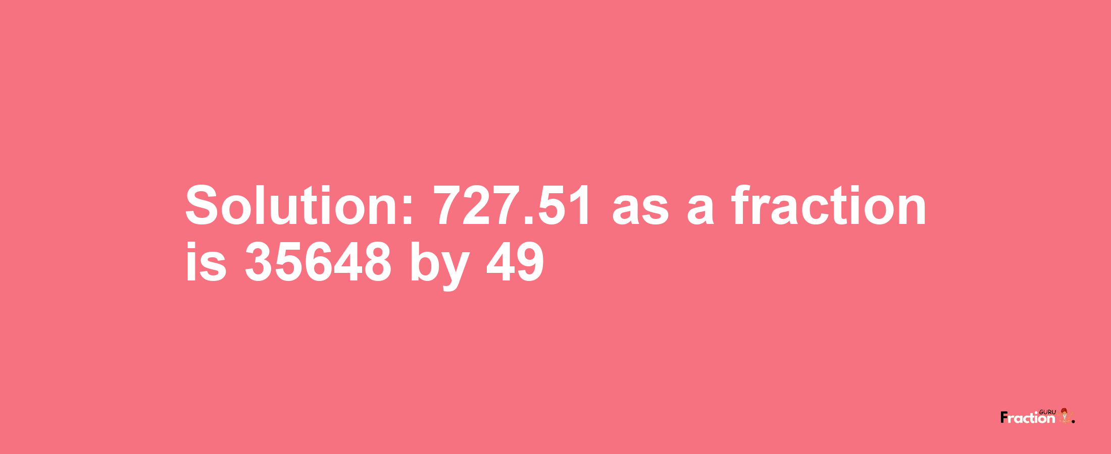 Solution:727.51 as a fraction is 35648/49